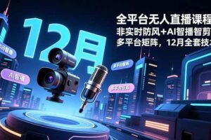 （16754期）全平台无人直播课程：非实时防风＋AI智播智剪＋多平台矩阵，12月全套技术-麦资源网