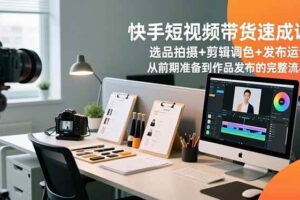 （16752期）快手短视频带货速成课，选品拍摄+剪辑调色+发布运营，从前期准备到作品发布的完整流程-麦资源网