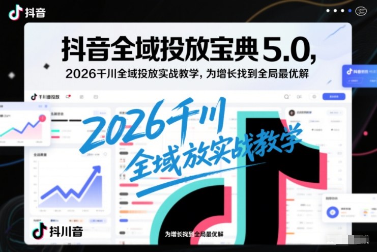 抖音全域投放宝典5.0，2026千川全域投放实战教学，为增长找到全局*解