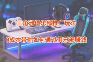 项目拆解：三角洲俱乐部推广玩法，0成本带你如何通过俱乐部賺钱-麦资源网