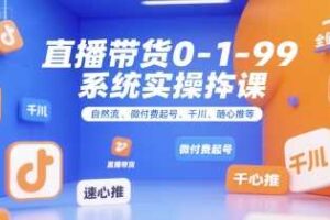 全域直播带货0~1~99系统实操课，自然流、微付费​起号、千川、随心推等，直播带货全链路完整逻辑-麦资源网