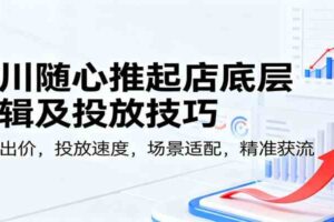 千川随心推起店底层逻辑及投放技巧，新号出价，投放速度，场景适配，精准获流-麦资源网