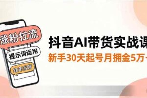 （16759期）抖音AI带货实战课，涨粉拉流、提示词运用、挂车运营，新手30天起号月佣金5万+-麦资源网