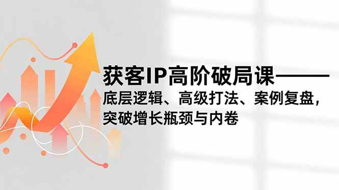 图片[1]-（16804期）获客IP高阶破局课，底层逻辑、高级打法、案例复盘，突破增长瓶颈与内卷