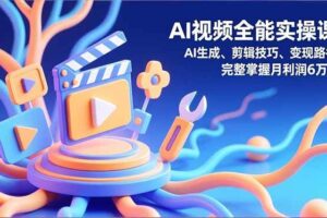 （16731）AI视频全能实操课，AI生成、剪辑技巧、变现路径，完整掌握月利润6万+-麦资源网