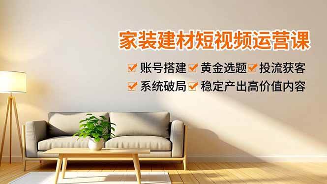 图片[1]-（16916期）家装建材短视频运营课，账号搭建、黄金选题、投流获客，系统破局，稳定产出高价值内容