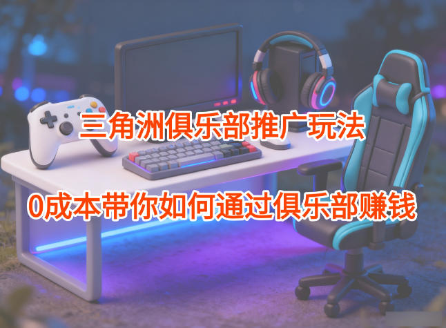 项目拆解：三角洲俱乐部推广玩法，*带你如何通过俱乐部賺钱