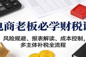 电商老板必学财税课：风险规避、报表解读、成本控制，多主体补税全流程-麦资源网
