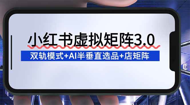 图片[1]-（16912期）小红书虚拟矩阵3.0：双轨模式+AI半垂直选品+店矩阵