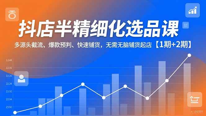 图片[1]-（16825期）抖店半精细化选品课，多源头截流、爆款预判、快速铺货，无需无脑铺货起店【1期+2期】