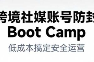 跨境社媒账号防封Boot Camp，低成本搞定社媒账号安全与长期运营-麦资源网