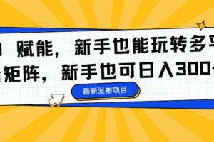 （16743期）AI 赋能，新手也能玩转多平台矩阵，新手也可日入300+-麦资源网