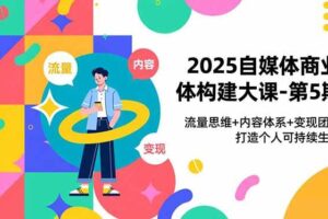 （16827期）2025自媒体商业体构建大课-第5期，流量思维+内容体系+变现闭环，打造个人可持续生意-麦资源网