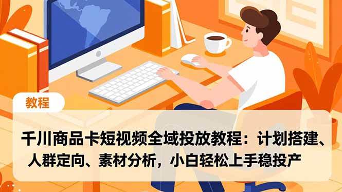 图片[1]-（16851期）千川商品卡短视频全域投放教程：计划搭建、人群定向、素材分析，小白轻松上手稳投产