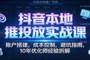 抖音本地推投放实战课：账户搭建，成本控制，避坑指南，10年优化师经验拆解-麦资源网