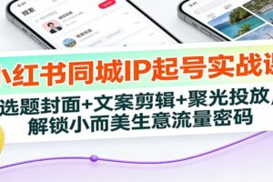 小红书同城IP起号实战课：选题封面+文案剪辑+聚光投放，解锁小而美生意流量密码-麦资源网