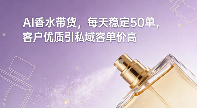AI香水带货，每天稳定50单，客户*引私域客单价高