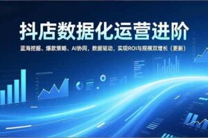 (16986期)抖店数据化运营进阶,蓝海挖掘、爆款策略、AI协同,数据驱动,实现ROI与规模双增长(更新)-麦资源网