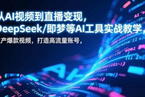 （17001期）从AI视频到直播变现，DeepSeek/即梦等AI工具实战教学，生产爆款视频，打造高流量账号-麦资源网