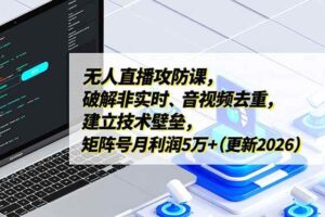 （17012期）无人直播攻防课，破解非实时、音视频去重，建立技术壁垒，矩阵号月利润5万+（更新2026）-麦资源网