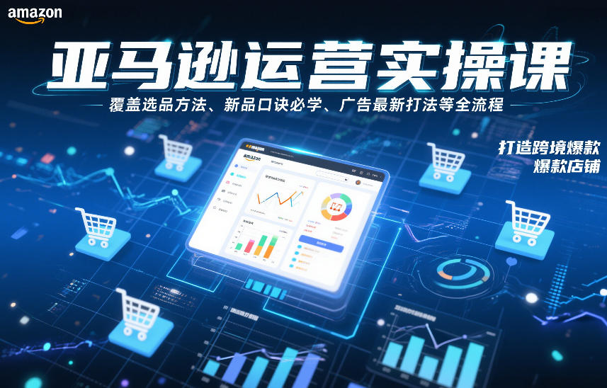 亚马逊运营实操课，覆盖选品方法、新品口诀必学、广告*打法等全流程，打造跨境*店铺