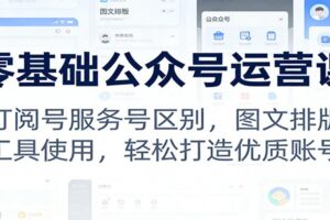 零基础公众号运营课：订阅号服务号区别，图文排版，工具使用，轻松打造优质账号-麦资源网