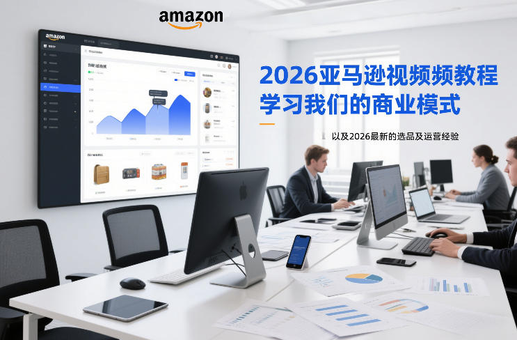 2026亚马逊视频教程，学习我们的商业模式，以及2026*的选品及运营经验