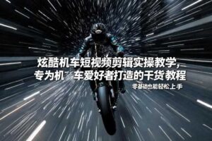 炫酷机车短视频剪辑实操教学，专为机车爱好者打造的干货教程，零基础也能轻松上手-麦资源网