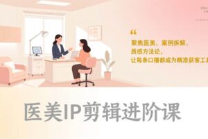 （17303期）医美IP剪辑进阶课，聚焦医美、案例拆解、质感方法论，让每条口播都成为精准获客工具-麦资源网