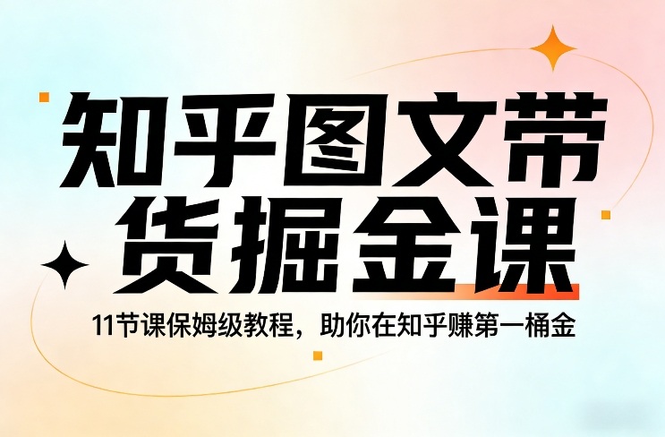 知乎图文带货掘金课，11节课保姆级教程，助你在知乎賺*桶金