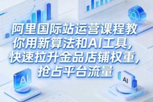 阿里国际站运营课程,教你用新算法和AI工具,快速拉升金品店铺权重,抢占平台流量(更新2026)-麦资源网
