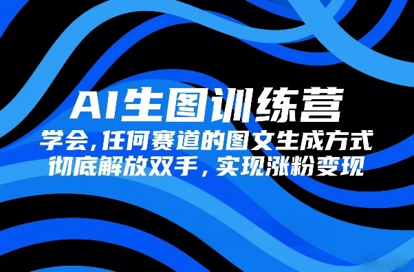AI生图训练营，学会任何赛道的图文生成方式，*解放双手，实现涨粉变现