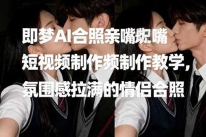 即梦AI合照亲嘴短视频制作教学，氛围感拉满的情侣合照-麦资源网