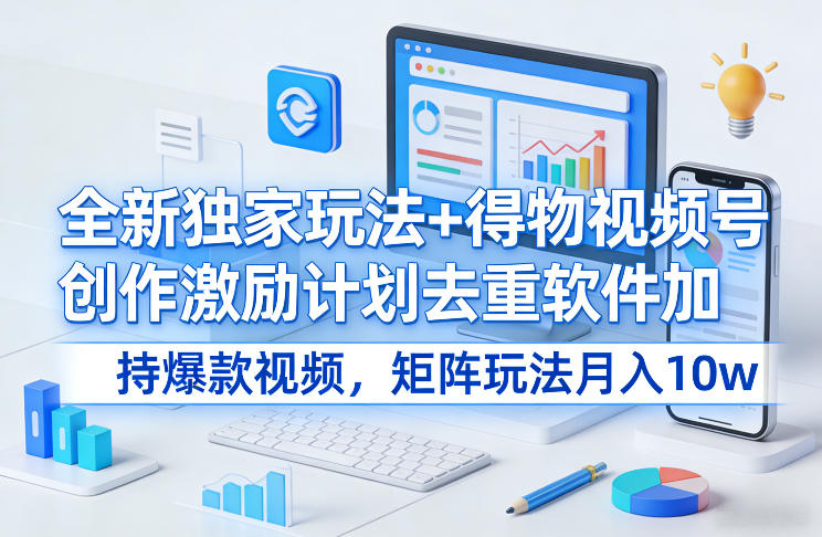 全新*玩法+得物视频号创作激励计划去重软件加持*视频，矩阵玩法月入10w+【揭秘】