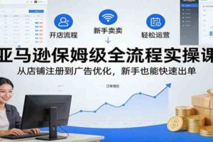 亚马逊保姆级全流程实操课：从店铺注册到广告优化，新手也能快速出单-麦资源网