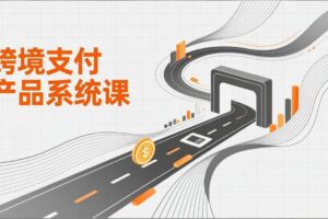 （17289期）跨境支付产品系统课，涵盖基础理论、通道解析、核心系统设计，附赠11套原型，助力升职加薪-麦资源网
