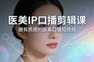 医美IP口播剪辑课，做有质感的医美口播短视频-麦资源网