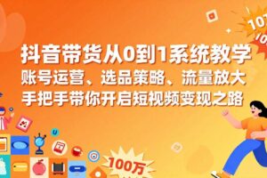 （17326期）抖音带货从0到1系统教学，账号运营、选品策略、流量放大，手把手带你开启短视频变现之路-麦资源网