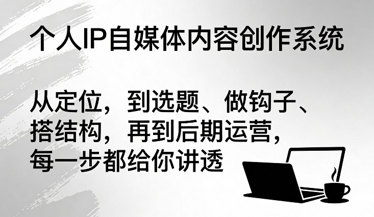 个人IP自媒体内容创作系统，从*，到选题、做钩子、搭结构，再到后期运营，每一步都给你讲透