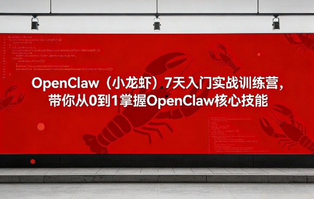 OpenClaw（小龙虾）7天入门实战训练营，带你从0到1掌握OpenClaw*技能