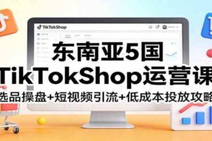 东南亚5国TikTokShop运营课：选品操盘+短视频引流+低成本投放攻略-麦资源网