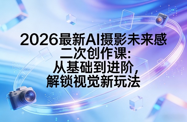 2026*AI摄影未来感二次创作课：从基础到进阶，解锁视觉新玩法