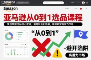 亚马逊从0到1选品课程，快速掌握选品核心逻辑，避开同质化陷阱，精准锁定高潜力市场（更新）-麦资源网