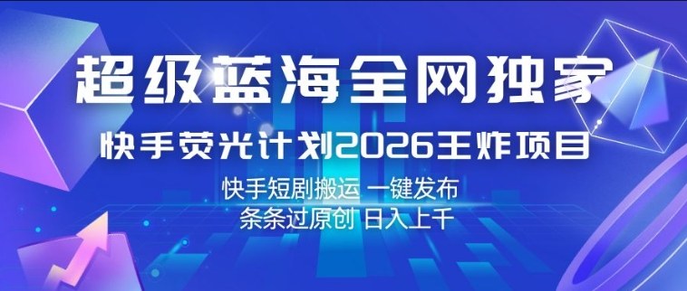 *蓝海**，快手荧光计划2026王炸项目，日入1k+，快手短剧搬运，一键发布，条条过原创【揭秘】