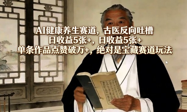 AI健康*赛道，古医反向吐槽，日收益5张+，单条作品点赞破万+，*是宝藏赛道玩法