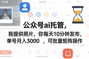 公众号ai托管，我提供照片，你每天10分钟发布，单号月入3000＋，可批量矩阵操作【揭秘】-麦资源网