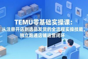 （17568期）TEMU零基础实操课：从注册开店到选品发货的全流程实操技能，独立跑通店铺运营闭环-麦资源网