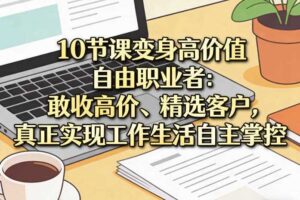 10节课变身高价值自由职业者：敢收高价、精选客户，真正实现工作生活自主掌控-麦资源网