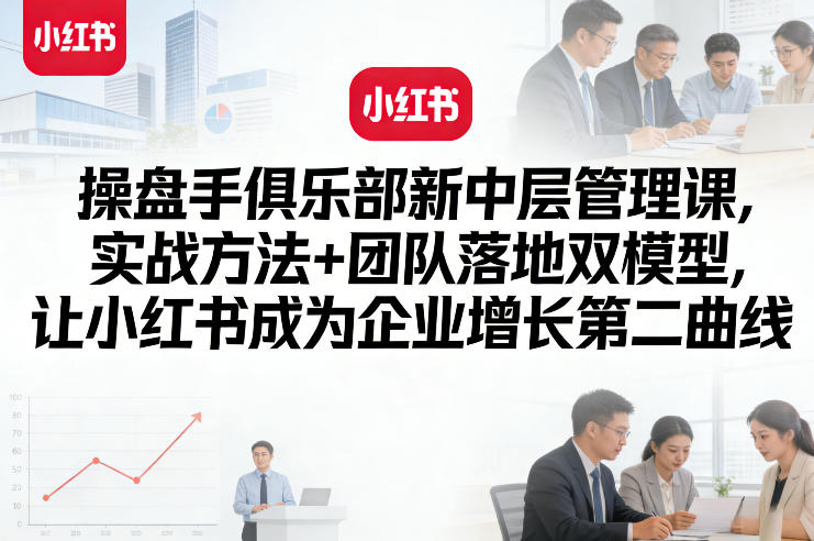 操盘手俱乐部新中层管理课，实战方法+团队落地双模型，让小红书成为企业增长*曲线