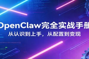 OpenClaw完全实战宝典：零基础上手，深度配置，商业变现-麦资源网